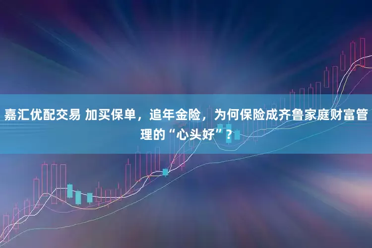 嘉汇优配交易 加买保单，追年金险，为何保险成齐鲁家庭财富管理的“心头好”？