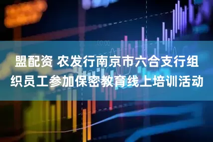 盟配资 农发行南京市六合支行组织员工参加保密教育线上培训活动