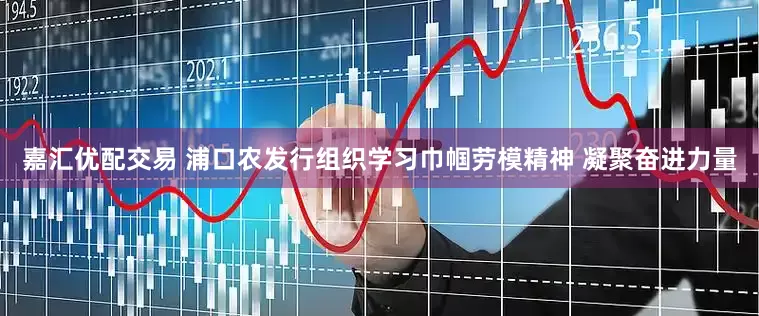 嘉汇优配交易 浦口农发行组织学习巾帼劳模精神 凝聚奋进力量