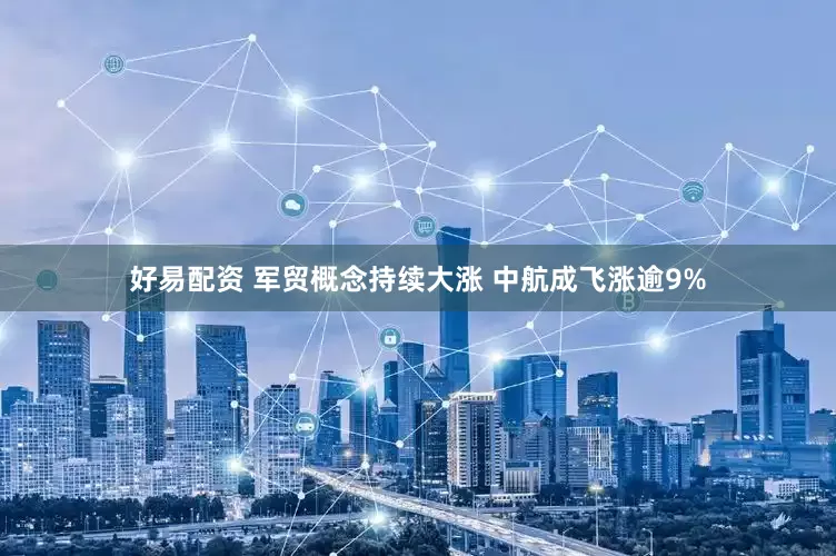 好易配资 军贸概念持续大涨 中航成飞涨逾9%