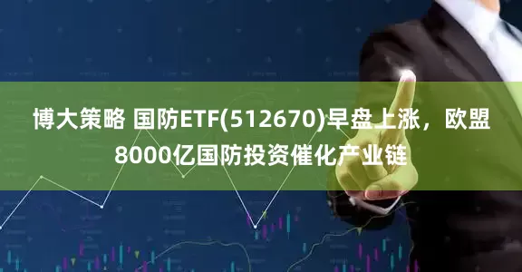 博大策略 国防ETF(512670)早盘上涨，欧盟8000亿国防投资催化产业链