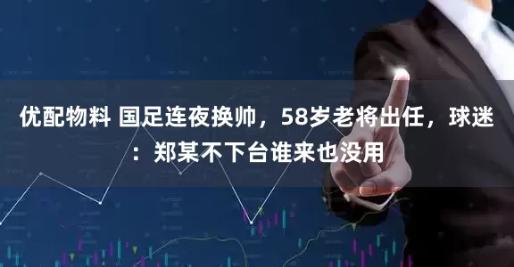 优配物料 国足连夜换帅，58岁老将出任，球迷：郑某不下台谁来也没用