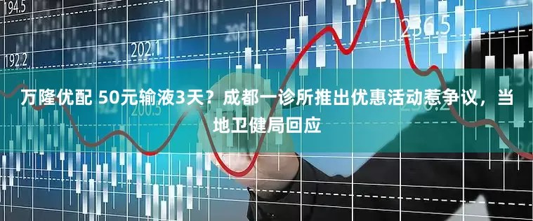 万隆优配 50元输液3天？成都一诊所推出优惠活动惹争议，当地卫健局回应