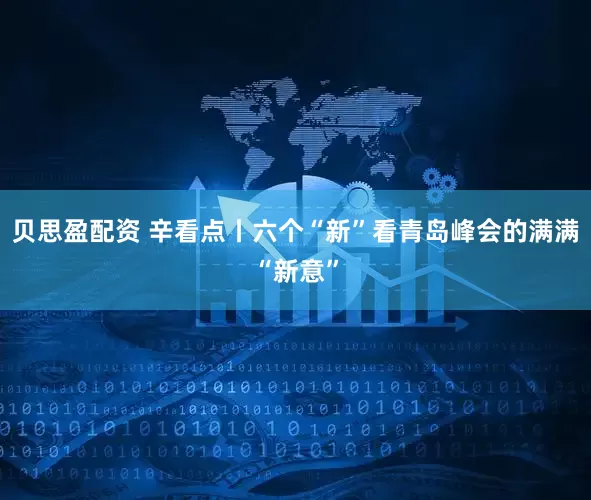 贝思盈配资 辛看点丨六个“新”看青岛峰会的满满“新意”