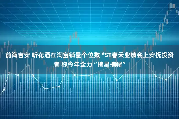 前海吉安 听花酒在淘宝销量个位数 *ST春天业绩会上安抚投资者 称今年全力“摘星摘帽”