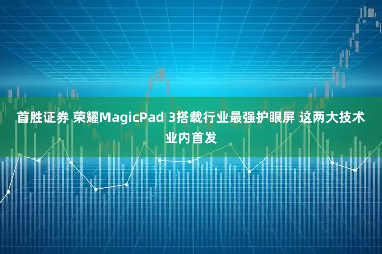 首胜证券 荣耀MagicPad 3搭载行业最强护眼屏 这两大技术业内首发