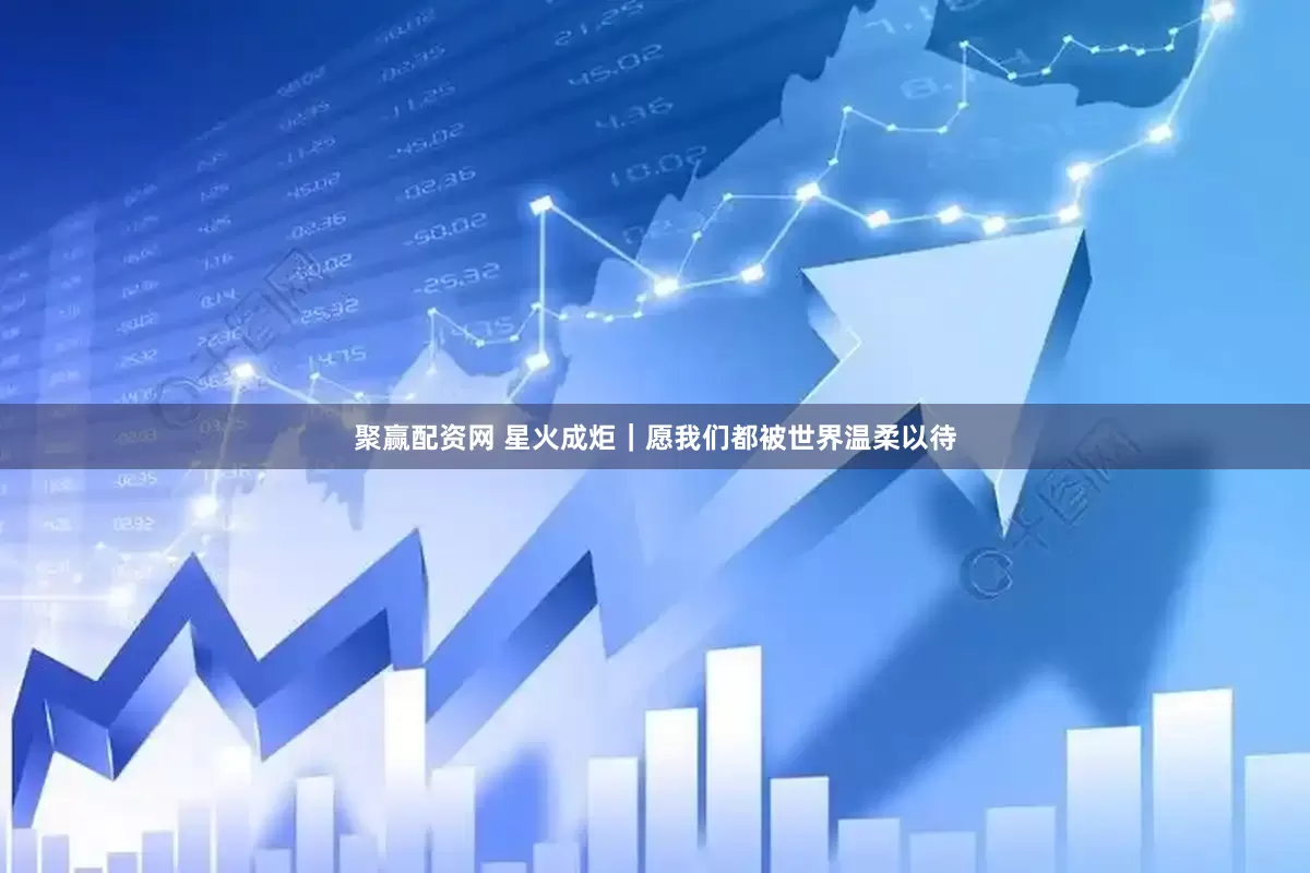 聚赢配资网 星火成炬｜愿我们都被世界温柔以待