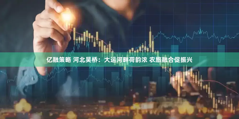亿融策略 河北吴桥：大运河畔荷韵浓 农旅融合促振兴