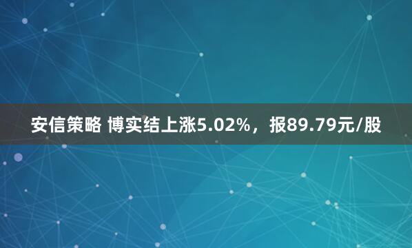 安信策略 博实结上涨5.02%，报89.79元/股