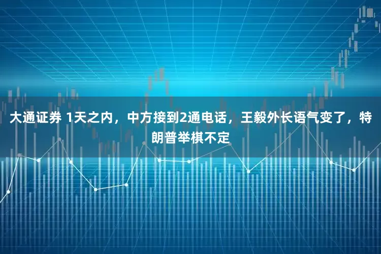 大通证券 1天之内，中方接到2通电话，王毅外长语气变了，特朗普举棋不定