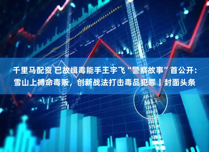 千里马配资 已故缉毒能手王宇飞“警察故事”首公开：雪山上搏命毒贩，创新战法打击毒品犯罪丨封面头条