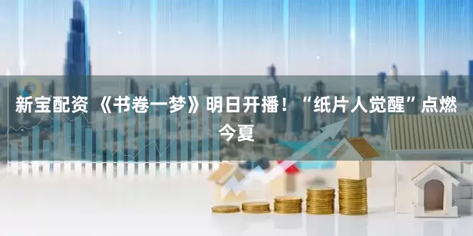 新宝配资 《书卷一梦》明日开播！“纸片人觉醒”点燃今夏