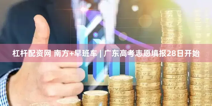 杠杆配资网 南方+早班车 | 广东高考志愿填报28日开始