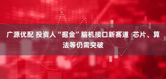 广源优配 投资人“掘金”脑机接口新赛道  芯片、算法等仍需突破