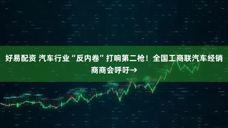 好易配资 汽车行业“反内卷”打响第二枪！全国工商联汽车经销商商会呼吁→