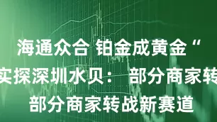 海通众合 铂金成黄金“平替”！实探深圳水贝： 部分商家转战新赛道