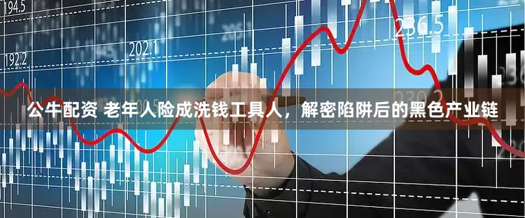 公牛配资 老年人险成洗钱工具人，解密陷阱后的黑色产业链