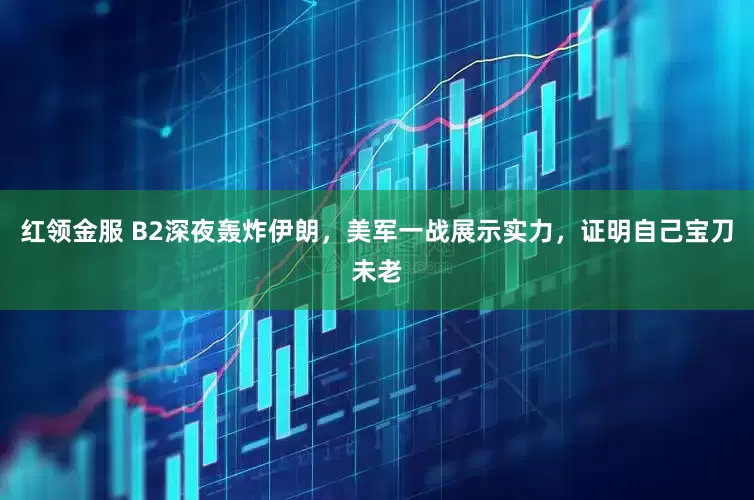 红领金服 B2深夜轰炸伊朗，美军一战展示实力，证明自己宝刀未老