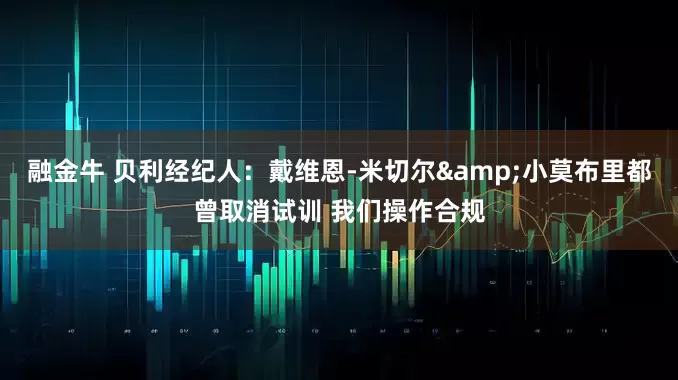 融金牛 贝利经纪人：戴维恩-米切尔&小莫布里都曾取消试训 我们操作合规