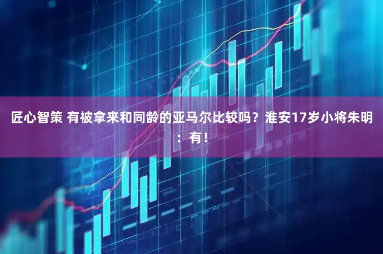 匠心智策 有被拿来和同龄的亚马尔比较吗？淮安17岁小将朱明：有！