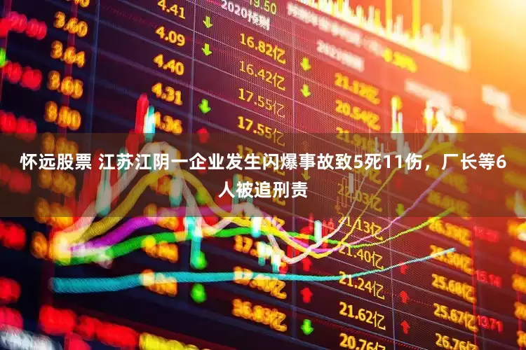 怀远股票 江苏江阴一企业发生闪爆事故致5死11伤，厂长等6人被追刑责