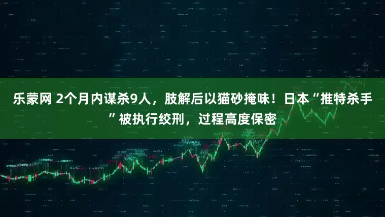 乐蒙网 2个月内谋杀9人，肢解后以猫砂掩味！日本“推特杀手”被执行绞刑，过程高度保密