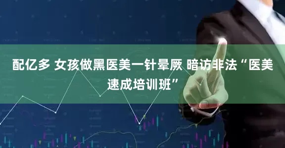 配亿多 女孩做黑医美一针晕厥 暗访非法“医美速成培训班”