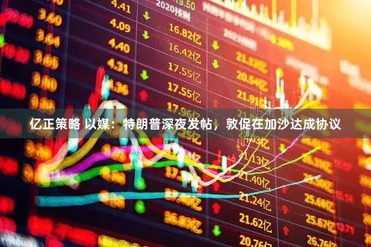 亿正策略 以媒：特朗普深夜发帖，敦促在加沙达成协议