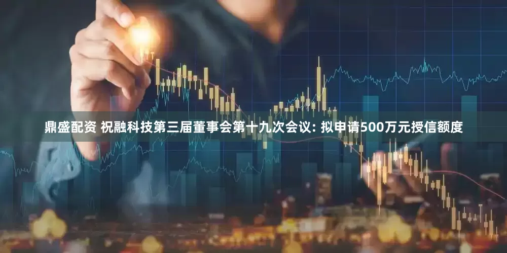 鼎盛配资 祝融科技第三届董事会第十九次会议: 拟申请500万元授信额度