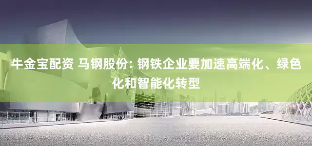 牛金宝配资 马钢股份: 钢铁企业要加速高端化、绿色化和智能化转型
