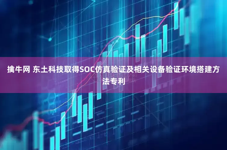 擒牛网 东土科技取得SOC仿真验证及相关设备验证环境搭建方法专利