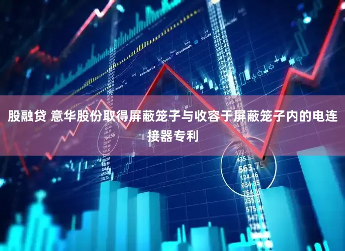 股融贷 意华股份取得屏蔽笼子与收容于屏蔽笼子内的电连接器专利