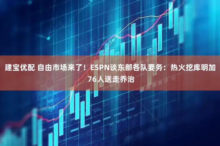 建宝优配 自由市场来了！ESPN谈东部各队要务：热火挖库明加 76人送走乔治