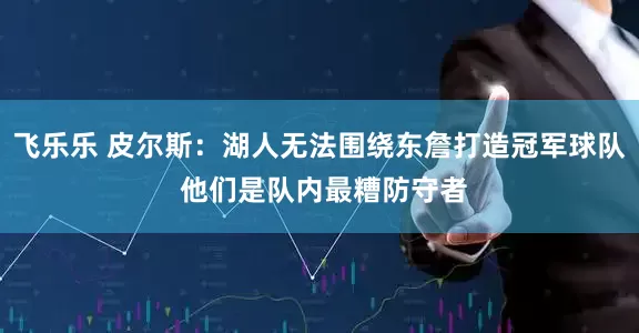 飞乐乐 皮尔斯：湖人无法围绕东詹打造冠军球队 他们是队内最糟防守者