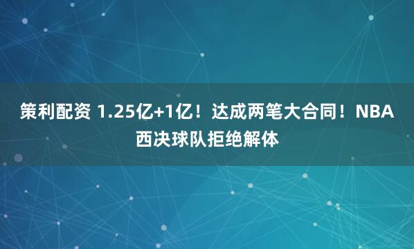策利配资 1.25亿+1亿！达成两笔大合同！NBA西决球队拒绝解体