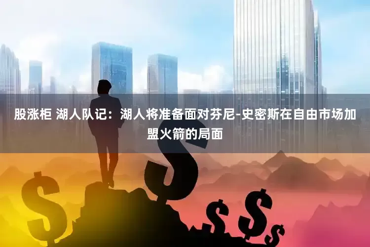 股涨柜 湖人队记：湖人将准备面对芬尼-史密斯在自由市场加盟火箭的局面