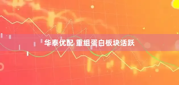 华泰优配 重组蛋白板块活跃