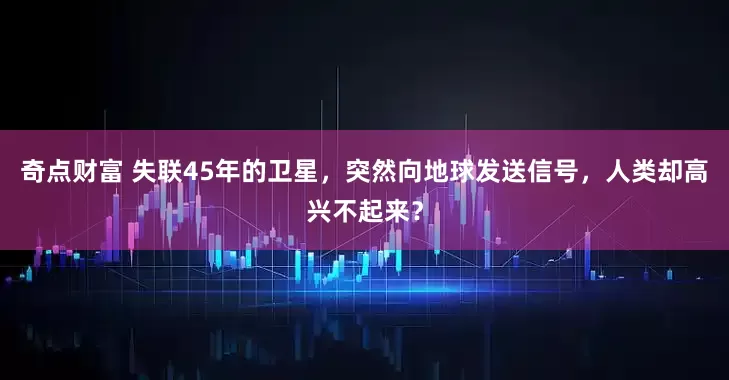 奇点财富 失联45年的卫星，突然向地球发送信号，人类却高兴不起来？