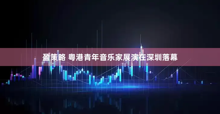 盈策略 粤港青年音乐家展演在深圳落幕
