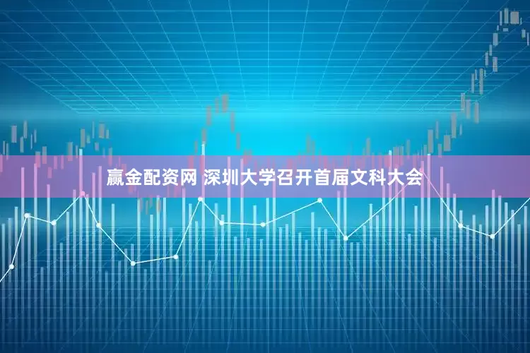 赢金配资网 深圳大学召开首届文科大会