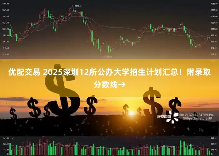 优配交易 2025深圳12所公办大学招生计划汇总！附录取分数线→