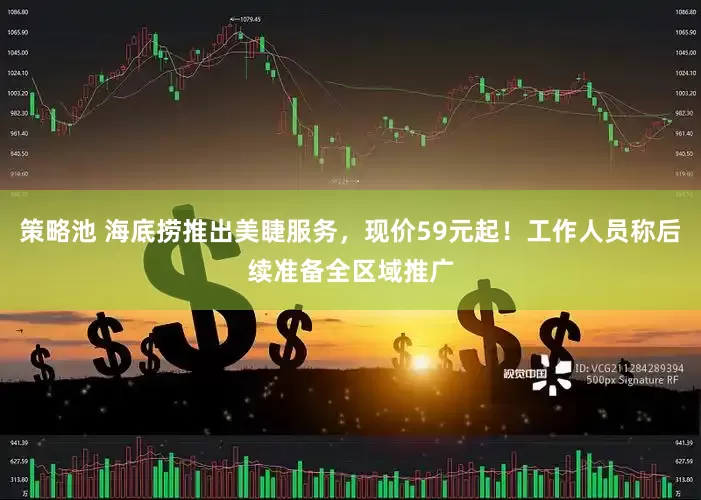策略池 海底捞推出美睫服务，现价59元起！工作人员称后续准备全区域推广