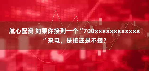 航心配资 如果你接到一个“700xxxxxxxxxxxx”来电，是接还是不接？