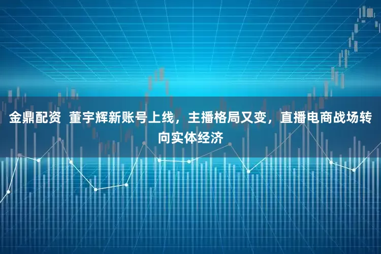 金鼎配资  董宇辉新账号上线，主播格局又变，直播电商战场转向实体经济
