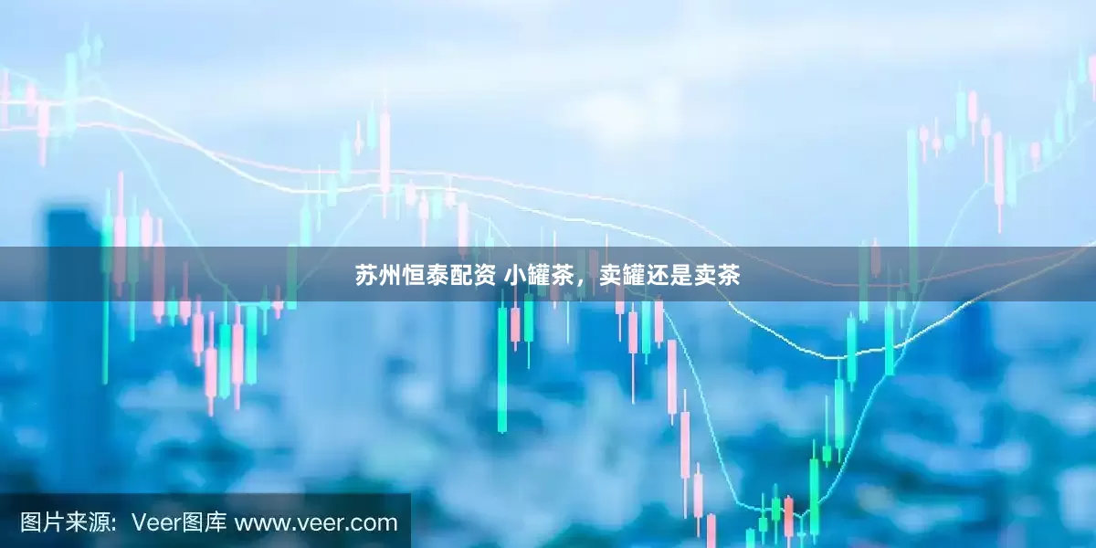 苏州恒泰配资 小罐茶，卖罐还是卖茶