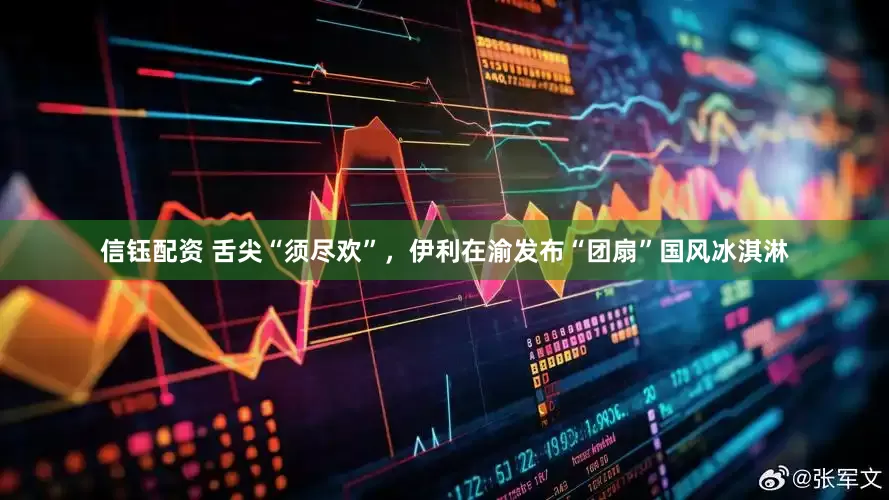 信钰配资 舌尖“须尽欢”，伊利在渝发布“团扇”国风冰淇淋