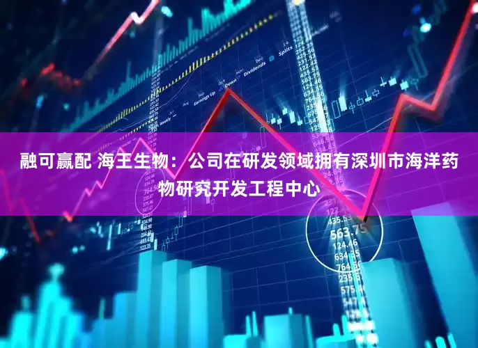 融可赢配 海王生物：公司在研发领域拥有深圳市海洋药物研究开发工程中心