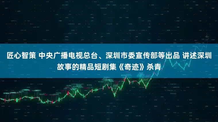 匠心智策 中央广播电视总台、深圳市委宣传部等出品 讲述深圳故事的精品短剧集《奇迹》杀青