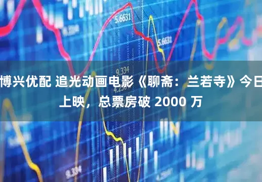 博兴优配 追光动画电影《聊斋：兰若寺》今日上映，总票房破 2000 万