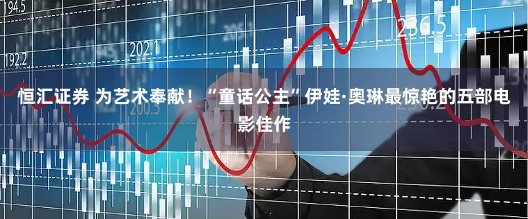恒汇证券 为艺术奉献！“童话公主”伊娃·奥琳最惊艳的五部电影佳作